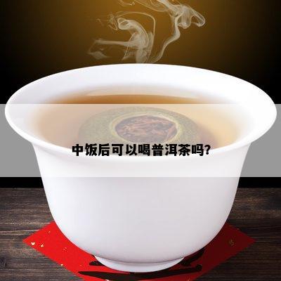 中饭后可以喝普洱茶吗？