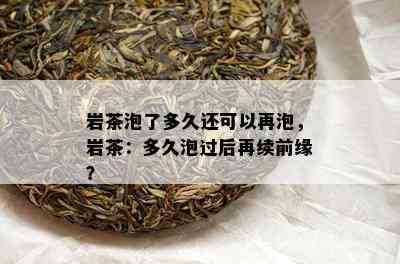 岩茶泡了多久还可以再泡，岩茶：多久泡过后再续前缘？