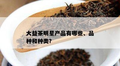 大益茶明星产品有哪些、品种和种类？