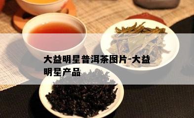 大益明星普洱茶图片-大益明星产品