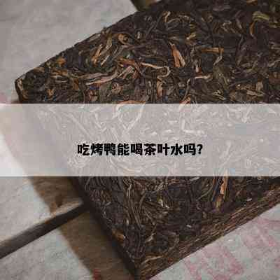 吃烤鸭能喝茶叶水吗？