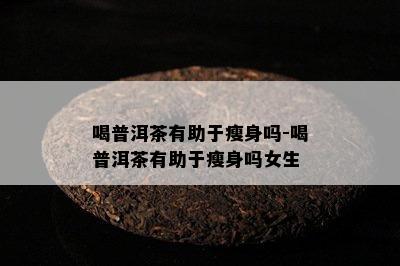 喝普洱茶有助于瘦身吗-喝普洱茶有助于瘦身吗女生