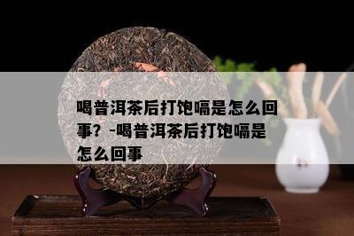 喝普洱茶后打饱嗝是怎么回事？-喝普洱茶后打饱嗝是怎么回事