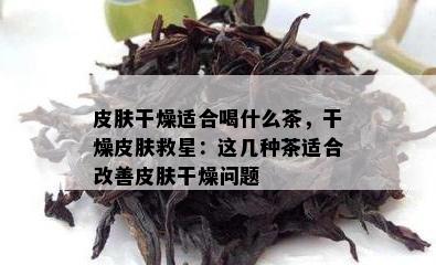 皮肤干燥适合喝什么茶，干燥皮肤救星：这几种茶适合改善皮肤干燥问题