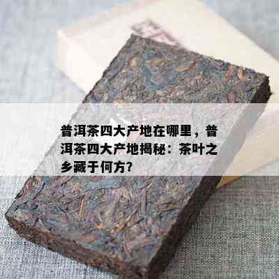 普洱茶四大产地在哪里，普洱茶四大产地揭秘：茶叶之乡藏于何方？