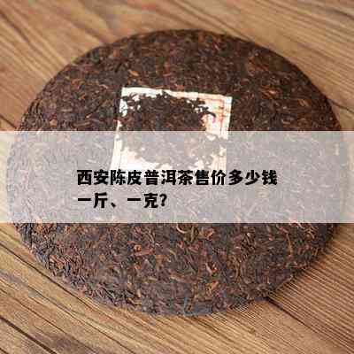 西安陈皮普洱茶售价多少钱一斤、一克？