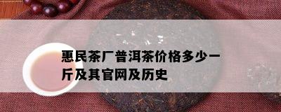 惠民茶厂普洱茶价格多少一斤及其官网及历史