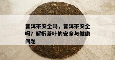 普洱茶安全吗，普洱茶安全吗？解析茶叶的安全与健康问题