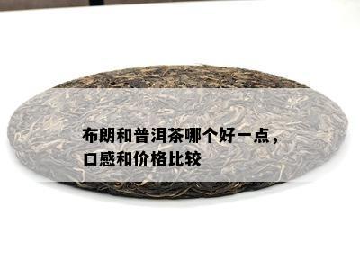 布朗和普洱茶哪个好一点，口感和价格比较