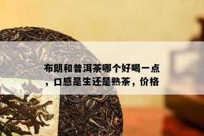 布朗和普洱茶哪个好喝一点，口感是生还是熟茶，价格