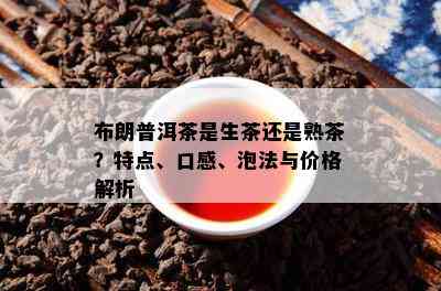 布朗普洱茶是生茶还是熟茶？特点、口感、泡法与价格解析