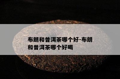 布朗和普洱茶哪个好-布朗和普洱茶哪个好喝