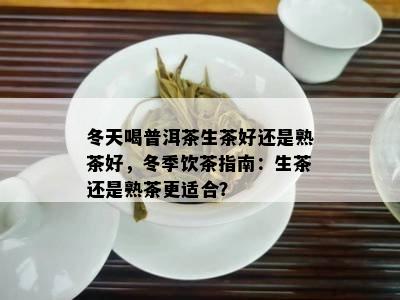 冬天喝普洱茶生茶好还是熟茶好，冬季饮茶指南：生茶还是熟茶更适合？