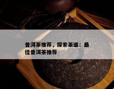 普洱茶推荐，探索茶道：更佳普洱茶推荐