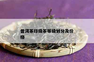 普洱茶印级茶等级划分及价格