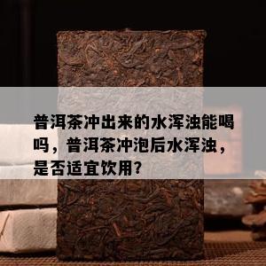 普洱茶冲出来的水浑浊能喝吗，普洱茶冲泡后水浑浊，是否适宜饮用？