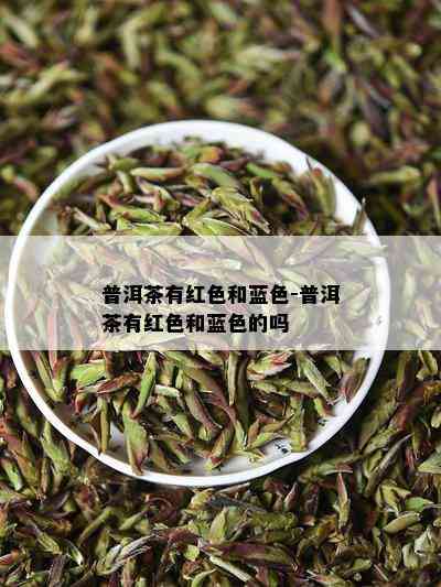 普洱茶有红色和蓝色-普洱茶有红色和蓝色的吗