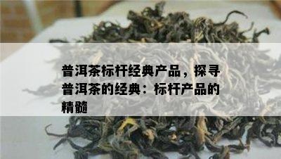 普洱茶标杆经典产品，探寻普洱茶的经典：标杆产品的精髓