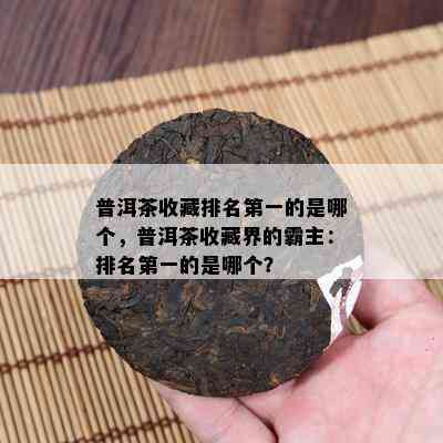 普洱茶收藏排名之一的是哪个，普洱茶收藏界的霸主：排名之一的是哪个？