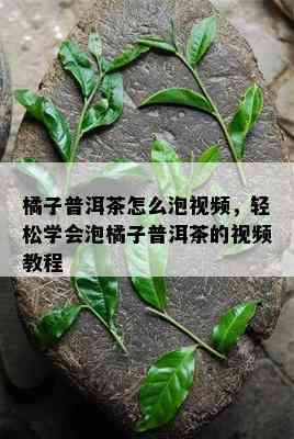 橘子普洱茶怎么泡视频，轻松学会泡橘子普洱茶的视频教程