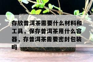 存放普洱茶需要什么材料和工具，保存普洱茶用什么容器，存普洱茶需要密封包装吗