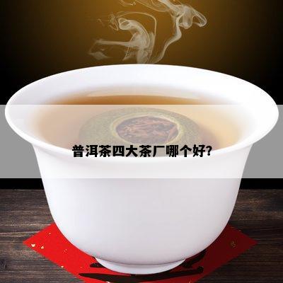 普洱茶四大茶厂哪个好？