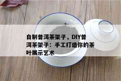 自制普洱茶架子，DIY普洱茶架子：手工打造你的茶叶展示艺术