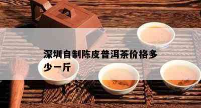 深圳自制陈皮普洱茶价格多少一斤