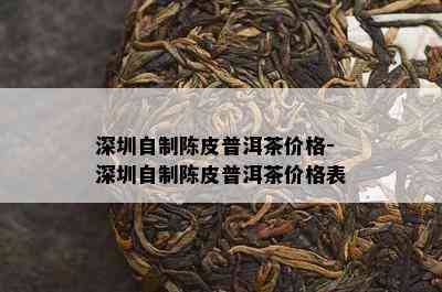 深圳自制陈皮普洱茶价格-深圳自制陈皮普洱茶价格表