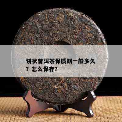 饼状普洱茶保质期一般多久？怎么保存？