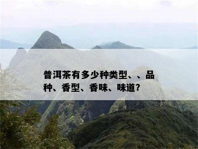 普洱茶有多少种类型、、品种、香型、香味、味道？