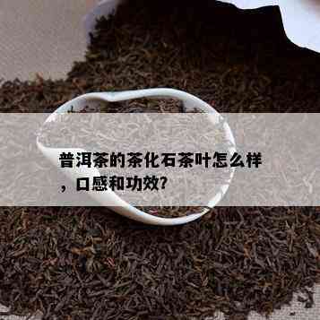 普洱茶的茶化石茶叶怎么样，口感和功效？