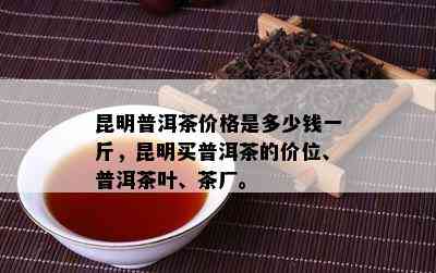 昆明普洱茶价格是多少钱一斤，昆明买普洱茶的价位、普洱茶叶、茶厂。