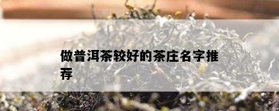 做普洱茶较好的茶庄名字推荐