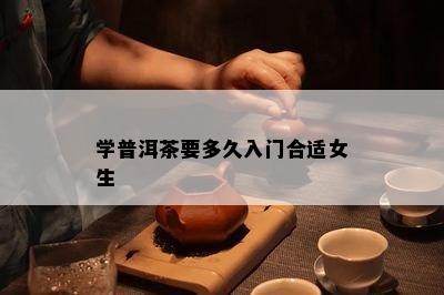 学普洱茶要多久入门合适女生