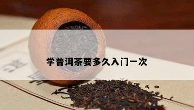 学普洱茶要多久入门一次