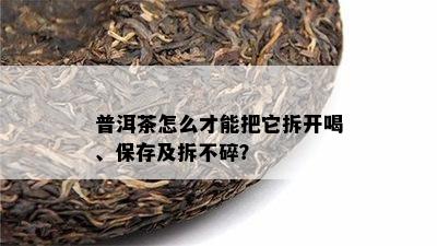 普洱茶怎么才能把它拆开喝、保存及拆不碎？