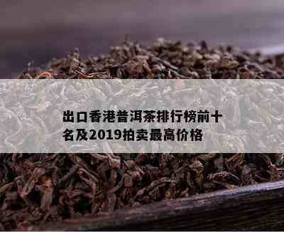 出口普洱茶排行榜前十名及2019拍卖更高价格