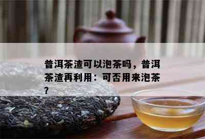 普洱茶渣可以泡茶吗，普洱茶渣再利用：可否用来泡茶？