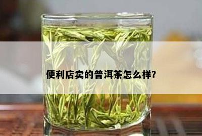 便利店卖的普洱茶怎么样？