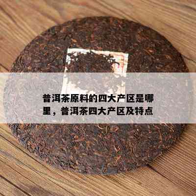 普洱茶原料的四大产区是哪里，普洱茶四大产区及特点