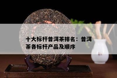 十大标杆普洱茶排名：普洱茶各标杆产品及顺序