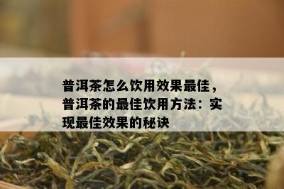 普洱茶怎么饮用效果更佳，普洱茶的更佳饮用方法：实现更佳效果的秘诀