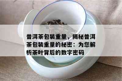 普洱茶包装重量，揭秘普洱茶包装重量的秘密：为您解析茶叶背后的数字密码