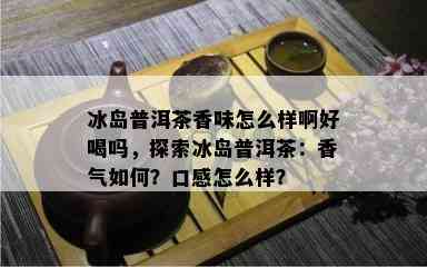 冰岛普洱茶香味怎么样啊好喝吗，探索冰岛普洱茶：香气如何？口感怎么样？