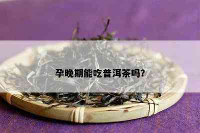 孕晚期能吃普洱茶吗？