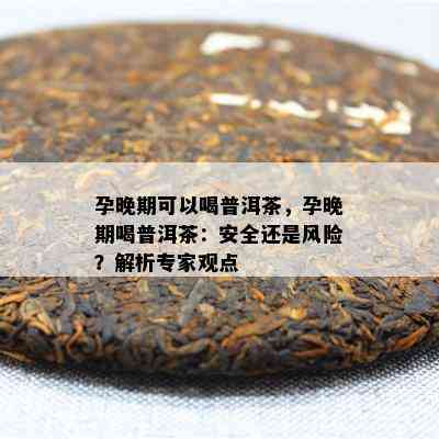 孕晚期可以喝普洱茶，孕晚期喝普洱茶：安全还是风险？解析专家观点