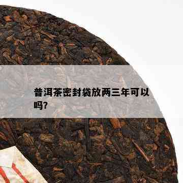 普洱茶密封袋放两三年可以吗？