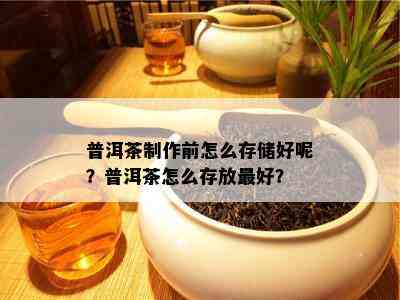 普洱茶制作前怎么存储好呢？普洱茶怎么存放更好？