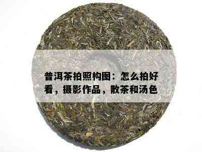 普洱茶拍照构图：怎么拍好看，摄影作品，散茶和汤色